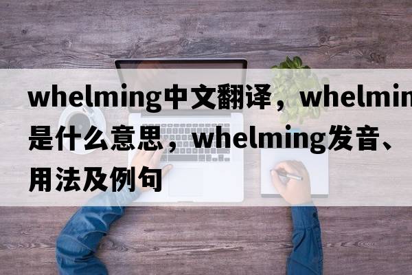 whelming中文翻譯，whelming是什么意思，whelming發(fā)音、用法及例句