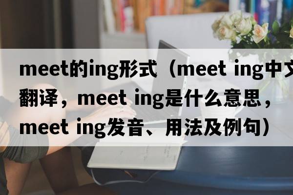 meet的ing形式（meet ing中文翻譯，meet ing是什么意思，meet ing發(fā)音、用法及例句）