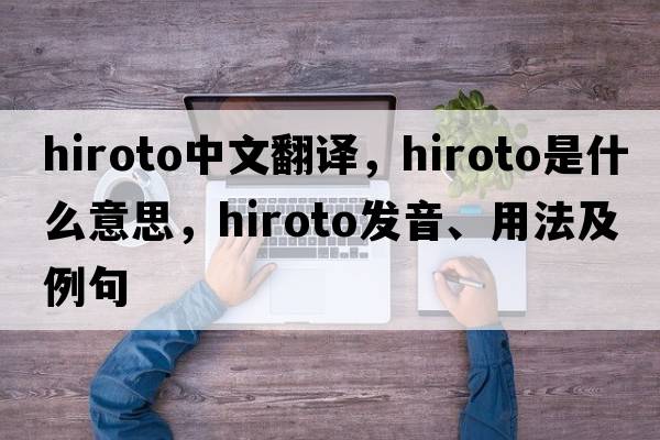 hiroto中文翻譯，hiroto是什么意思，hiroto發(fā)音、用法及例句