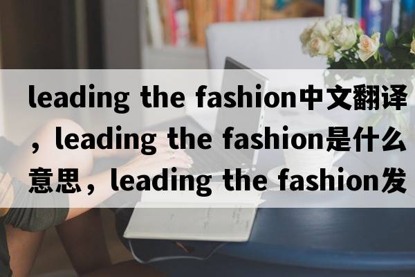 leading the fashion中文翻譯，leading the fashion是什么意思，leading the fashion發(fā)音、用法及例句