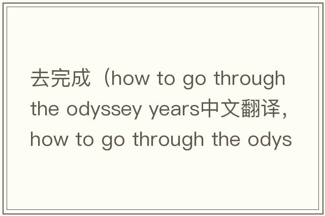 去完成（how to go through the odyssey years中文翻譯，how to go through the odyssey years是什么意思，how to go throu