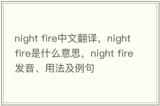 night fire中文翻譯，night fire是什么意思，night fire發(fā)音、用法及例句