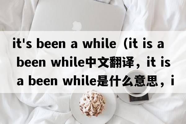 it's been a while（it is a been while中文翻譯，it is a been while是什么意思，it is a been while發(fā)音、用法及例句）