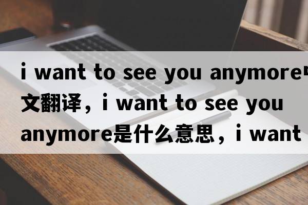 i want to see you anymore中文翻譯，i want to see you anymore是什么意思，i want to see you anymore發(fā)音、用法及例句