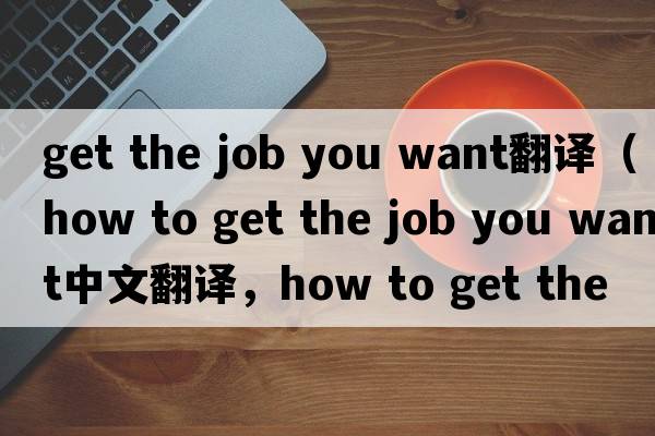 get the job you want翻譯（how to get the job you want中文翻譯，how to get the job you want是什么意思，how to get t