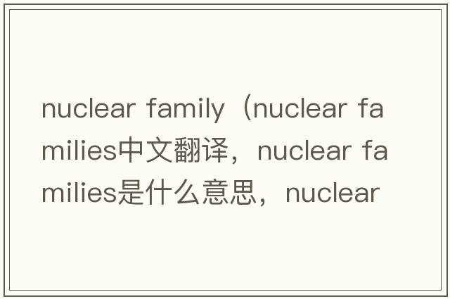 nuclear family（nuclear families中文翻譯，nuclear families是什么意思，nuclear families發(fā)音、用法及例句）