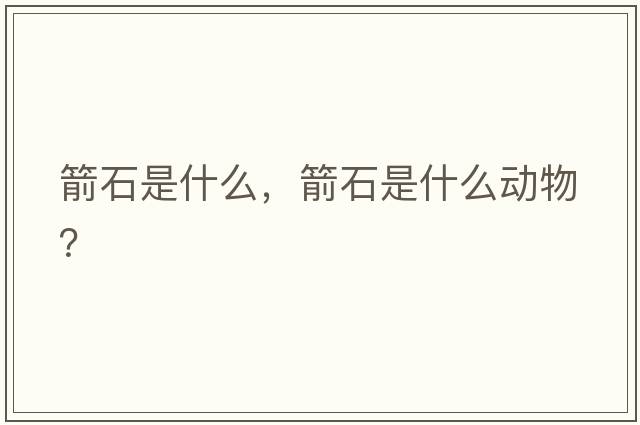 箭石是什么，箭石是什么動(dòng)物？