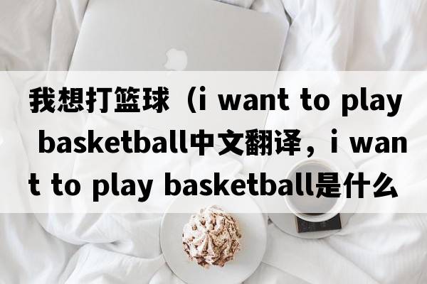 我想打籃球（i want to play basketball中文翻譯，i want to play basketball是什么意思，i want to play basketball發(fā)音、用法及例句）