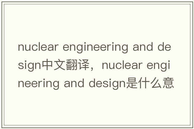 nuclear engineering and design中文翻譯，nuclear engineering and design是什么意思，nuclear engineering and desig