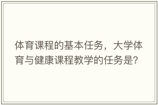 體育課程的基本任務(wù)，大學(xué)體育與健康課程教學(xué)的任務(wù)是？