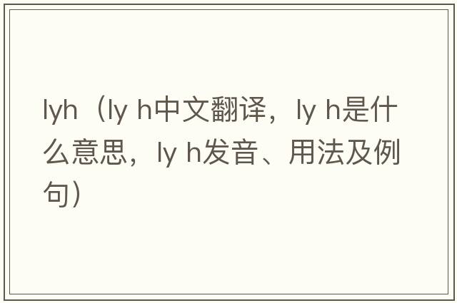 lyh（ly h中文翻譯，ly h是什么意思，ly h發(fā)音、用法及例句）