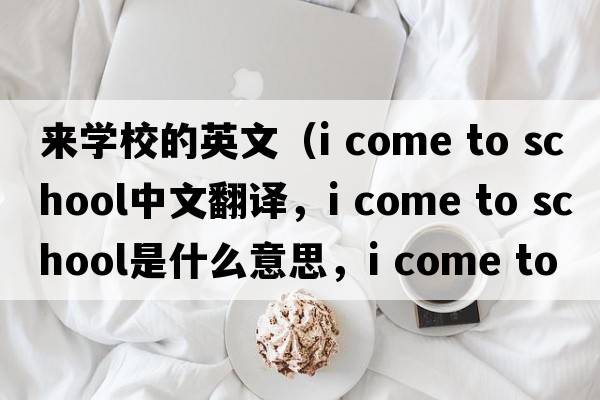 來(lái)學(xué)校的英文（i come to school中文翻譯，i come to school是什么意思，i come to school發(fā)音、用法及例句）