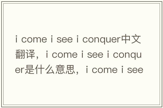 i come i see i conquer中文翻譯，i come i see i conquer是什么意思，i come i see i conquer發(fā)音、用法及例句