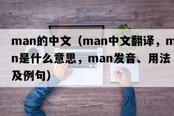 man的中文（man中文翻譯，man是什么意思，man發(fā)音、用法及例句）