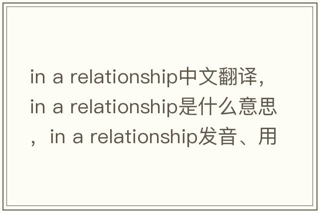 in a relationship中文翻譯，in a relationship是什么意思，in a relationship發(fā)音、用法及例句