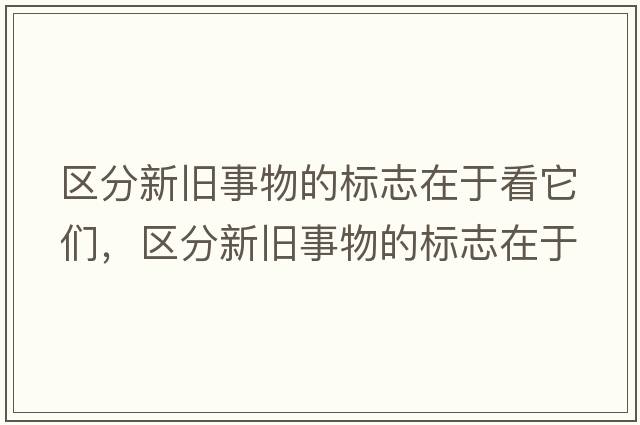 區分新舊事物的標志在于看它們，區分新舊事物的標志在于