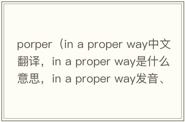 porper（in a proper way中文翻譯，in a proper way是什么意思，in a proper way發(fā)音、用法及例句）