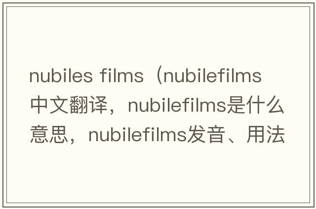 nubiles films（nubilefilms中文翻譯，nubilefilms是什么意思，nubilefilms發(fā)音、用法及例句）
