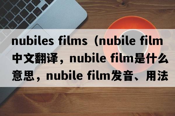 nubiles films（nubile film中文翻譯，nubile film是什么意思，nubile film發(fā)音、用法及例句）