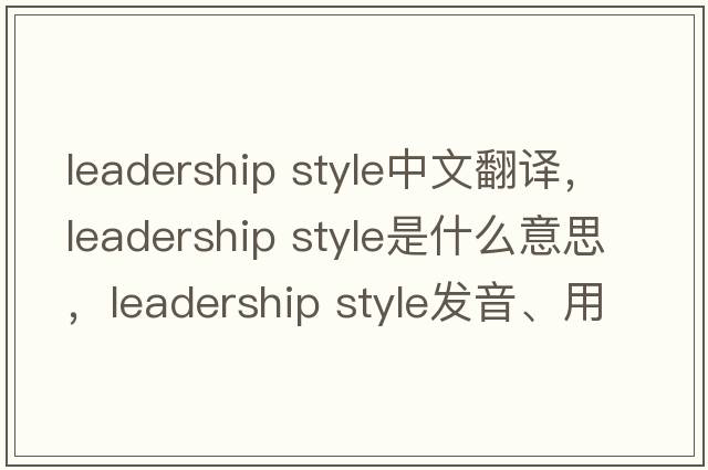 leadership style中文翻譯，leadership style是什么意思，leadership style發(fā)音、用法及例句