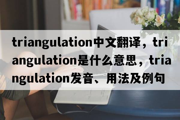 triangulation中文翻譯，triangulation是什么意思，triangulation發(fā)音、用法及例句