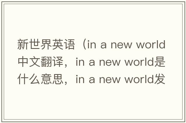 新世界英語(yǔ)（in a new world中文翻譯，in a new world是什么意思，in a new world發(fā)音、用法及例句）