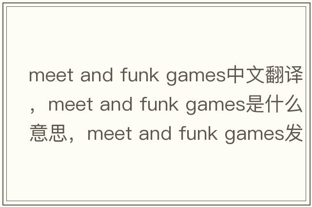 meet and funk games中文翻譯，meet and funk games是什么意思，meet and funk games發(fā)音、用法及例句