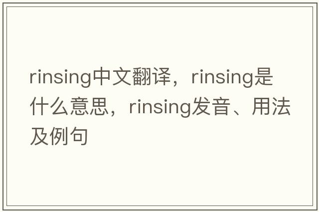 rinsing中文翻譯，rinsing是什么意思，rinsing發(fā)音、用法及例句