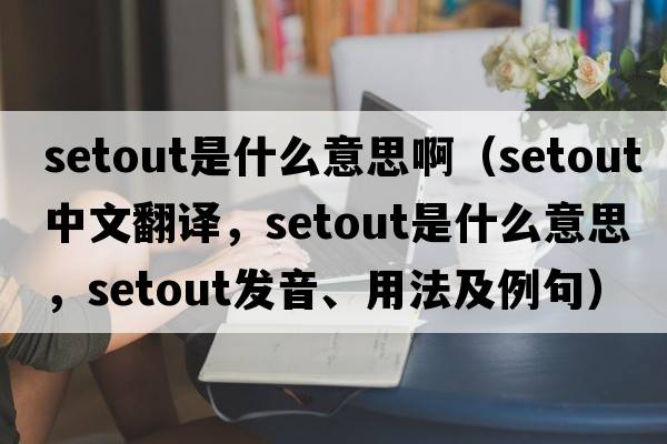 setout是什么意思?。╯etout中文翻譯，setout是什么意思，setout發(fā)音、用法及例句）