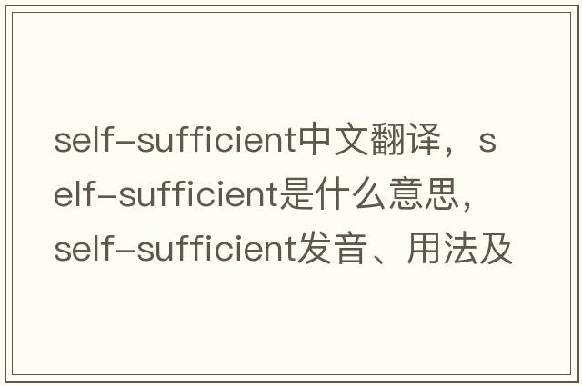 self-sufficient中文翻譯，self-sufficient是什么意思，self-sufficient發(fā)音、用法及例句