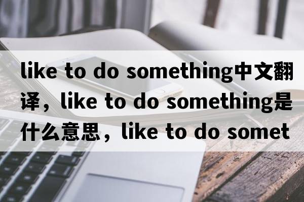 like to do something中文翻譯，like to do something是什么意思，like to do something發(fā)音、用法及例句