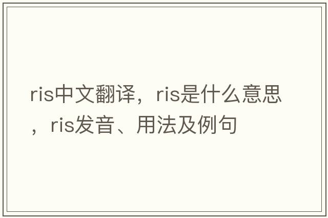 ris中文翻譯，ris是什么意思，ris發(fā)音、用法及例句