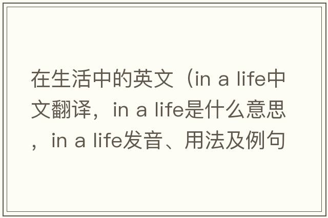 在生活中的英文（in a life中文翻譯，in a life是什么意思，in a life發(fā)音、用法及例句）