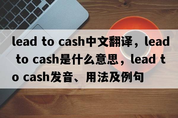 lead to cash中文翻譯，lead to cash是什么意思，lead to cash發(fā)音、用法及例句