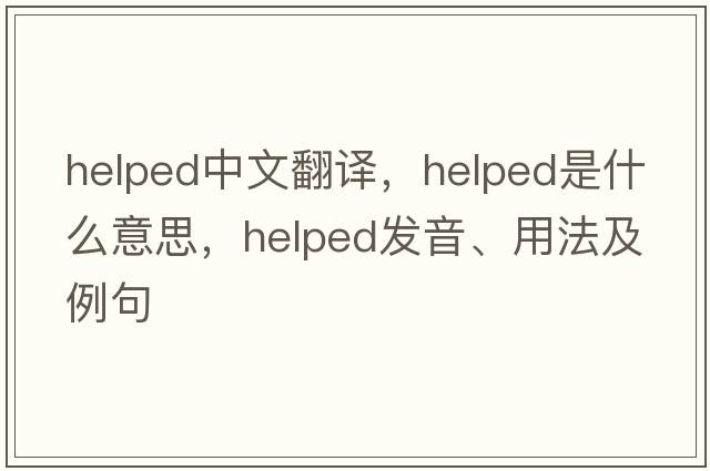 helped中文翻譯，helped是什么意思，helped發(fā)音、用法及例句