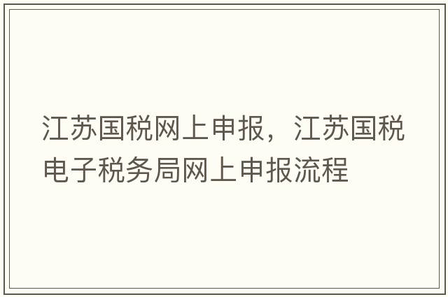 江蘇國稅網(wǎng)上申報，江蘇國稅電子稅務(wù)局網(wǎng)上申報流程
