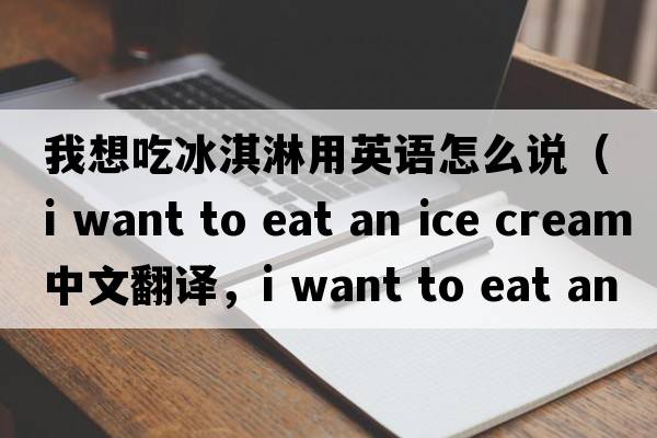 我想吃冰淇淋用英語(yǔ)怎么說(shuō)（i want to eat an ice cream中文翻譯，i want to eat an ice cream是什么意思，i want to eat an ice cre