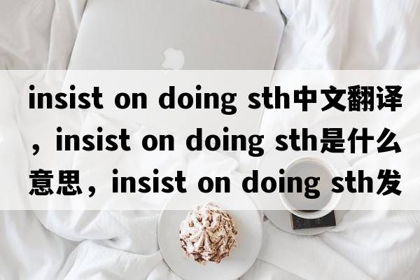 insist on doing sth中文翻譯，insist on doing sth是什么意思，insist on doing sth發(fā)音、用法及例句