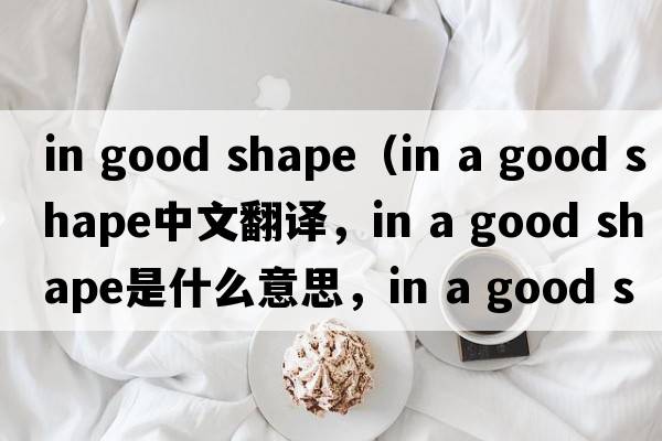 in good shape（in a good shape中文翻譯，in a good shape是什么意思，in a good shape發(fā)音、用法及例句）