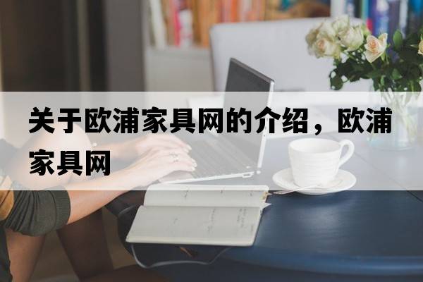 關(guān)于歐浦家具網(wǎng)的介紹，歐浦家具網(wǎng)