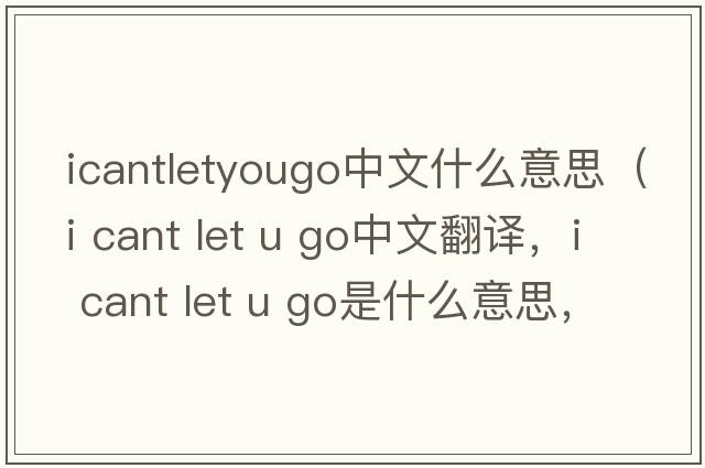 icantletyougo中文什么意思（i cant let u go中文翻譯，i cant let u go是什么意思，i cant let u go發(fā)音、用法及例句）