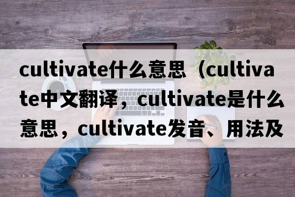 cultivate什么意思（cultivate中文翻譯，cultivate是什么意思，cultivate發(fā)音、用法及例句）