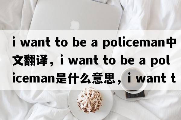 i want to be a policeman中文翻譯，i want to be a policeman是什么意思，i want to be a policeman發(fā)音、用法及例句