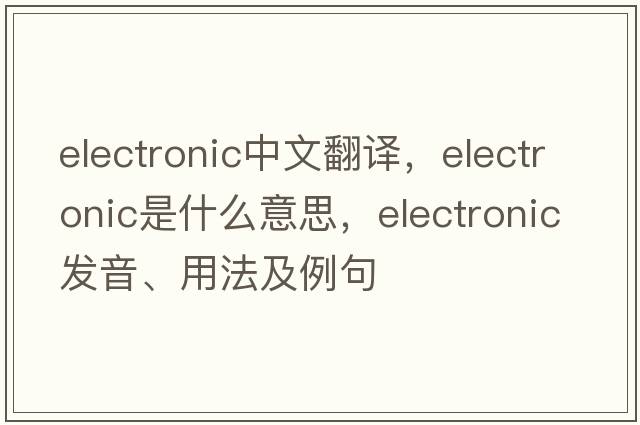 electronic中文翻譯，electronic是什么意思，electronic發(fā)音、用法及例句