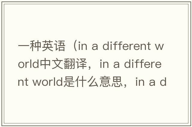 一種英語(yǔ)（in a different world中文翻譯，in a different world是什么意思，in a different world發(fā)音、用法及例句）