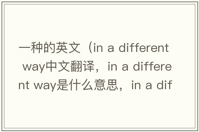 一種的英文（in a different way中文翻譯，in a different way是什么意思，in a different way發(fā)音、用法及例句）