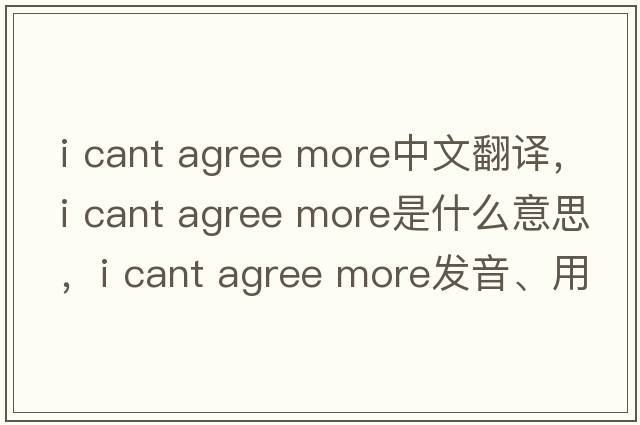 i cant agree more中文翻譯，i cant agree more是什么意思，i cant agree more發(fā)音、用法及例句