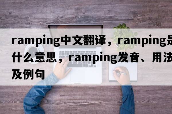 ramping中文翻譯，ramping是什么意思，ramping發(fā)音、用法及例句