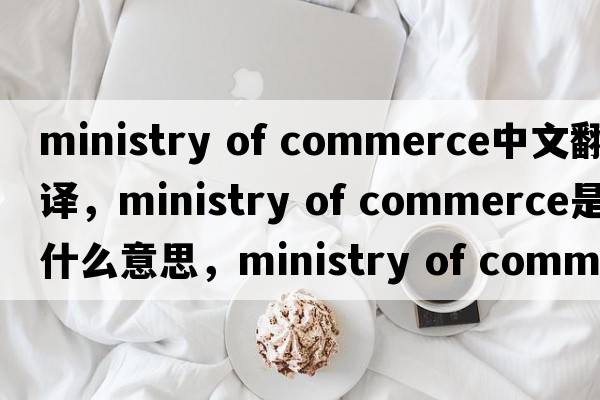 ministry of commerce中文翻譯，ministry of commerce是什么意思，ministry of commerce發(fā)音、用法及例句