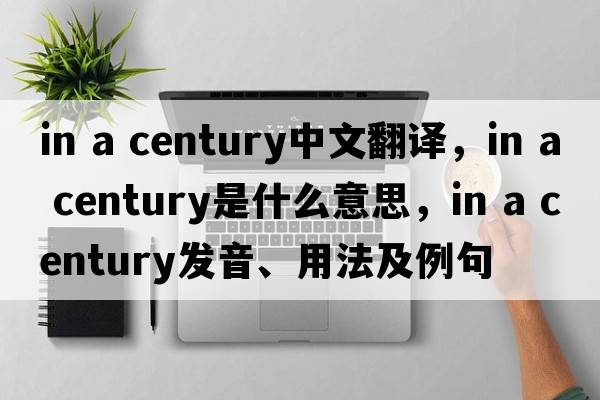 in a century中文翻譯，in a century是什么意思，in a century發(fā)音、用法及例句